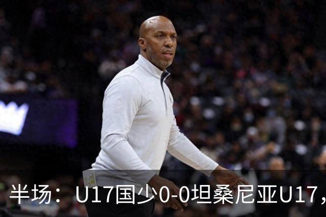 半场：U17国少0-0坦桑尼亚U17，双方难觅良机