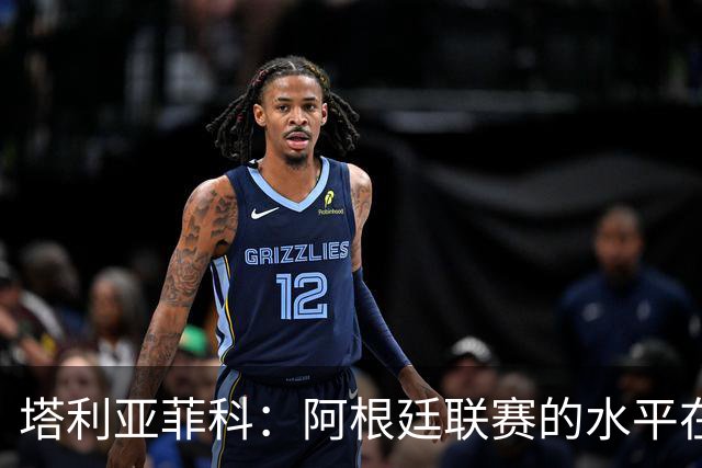 塔利亚菲科：阿根廷联赛的水平在下滑，我暂时没有回国的动力