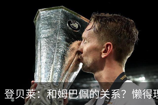 登贝莱：和姆巴佩的关系？懒得理这种破事，我们吃饭都坐一起