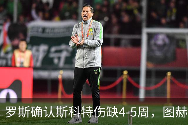 罗斯确认斯科特伤缺4-5周，图赫尔为伤病向罗斯致歉