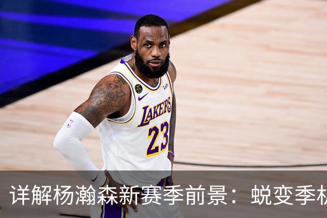 详解杨瀚森新赛季前景：蜕变季机遇与挑战并存 能否成第三中锋？