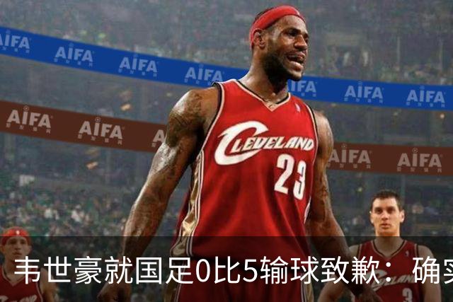 韦世豪就国足0比5输球致歉：确实踢得比较差，这次有很多年轻球员和很多首次入选的球员，昨天已开会总结比赛，希望下一场能把颓势逆转过来